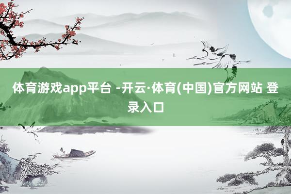 体育游戏app平台 -开云·体育(中国)官方网站 登录入口