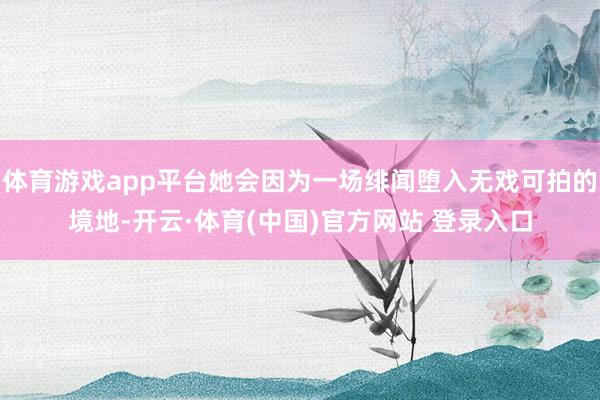 体育游戏app平台她会因为一场绯闻堕入无戏可拍的境地-开云·体育(中国)官方网站 登录入口