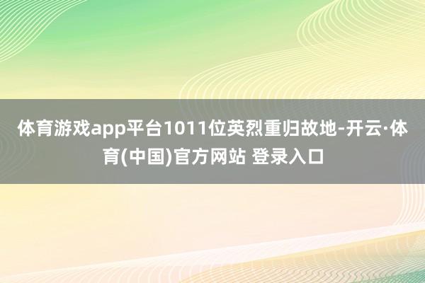 体育游戏app平台1011位英烈重归故地-开云·体育(中国)官方网站 登录入口