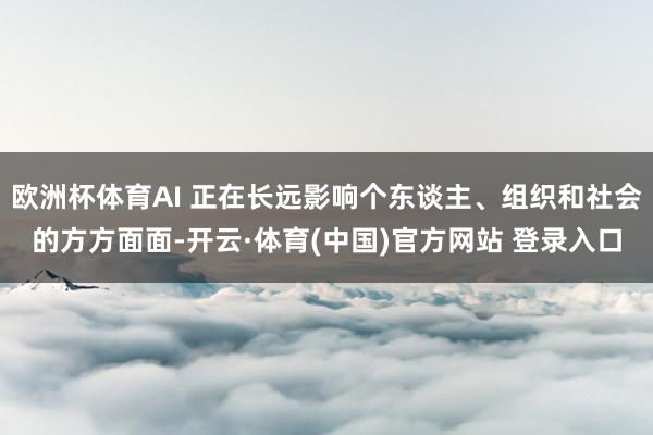 欧洲杯体育AI 正在长远影响个东谈主、组织和社会的方方面面-开云·体育(中国)官方网站 登录入口