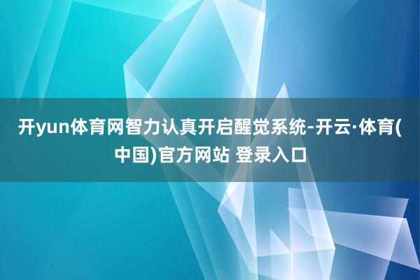开yun体育网智力认真开启醒觉系统-开云·体育(中国)官方网站 登录入口