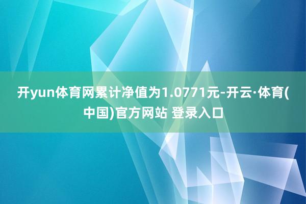 开yun体育网累计净值为1.0771元-开云·体育(中国)官方网站 登录入口