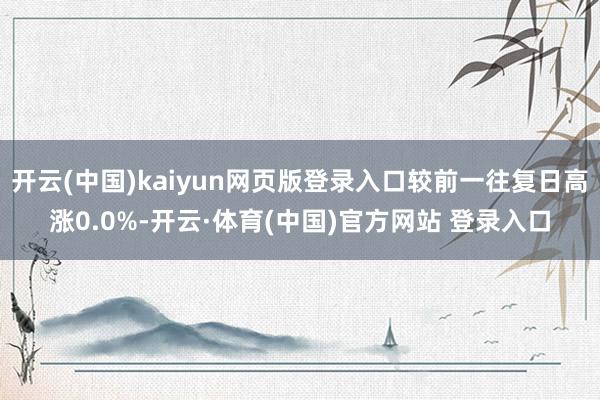 开云(中国)kaiyun网页版登录入口较前一往复日高涨0.0%-开云·体育(中国)官方网站 登录入口