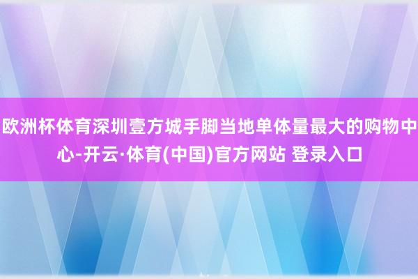 欧洲杯体育深圳壹方城手脚当地单体量最大的购物中心-开云·体育(中国)官方网站 登录入口