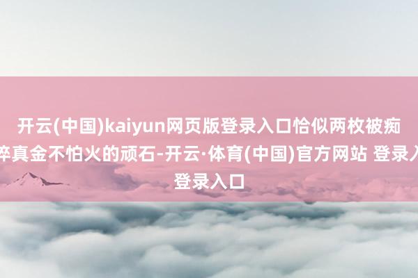 开云(中国)kaiyun网页版登录入口恰似两枚被痴情淬真金不怕火的顽石-开云·体育(中国)官方网站 登录入口