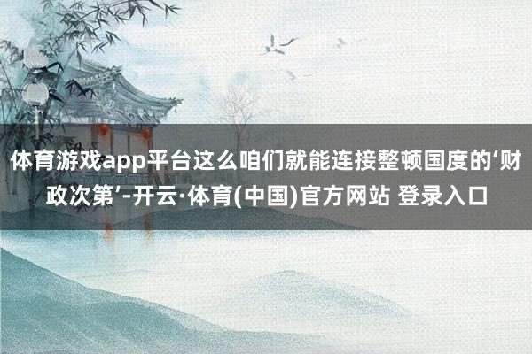 体育游戏app平台这么咱们就能连接整顿国度的‘财政次第’-开云·体育(中国)官方网站 登录入口