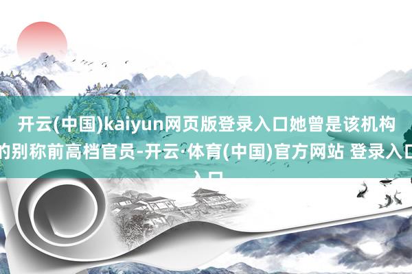 开云(中国)kaiyun网页版登录入口她曾是该机构的别称前高档官员-开云·体育(中国)官方网站 登录入口