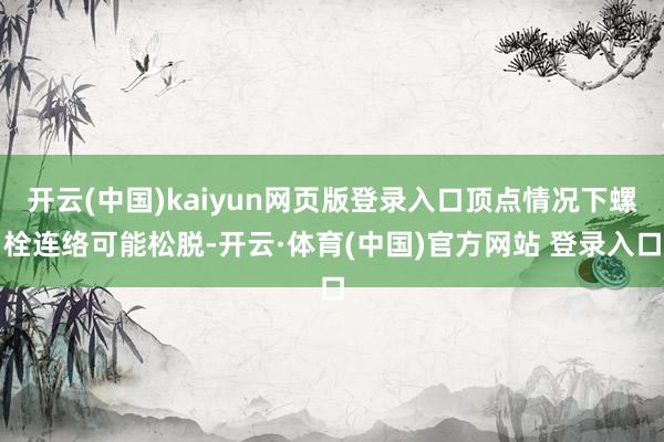 开云(中国)kaiyun网页版登录入口顶点情况下螺栓连络可能松脱-开云·体育(中国)官方网站 登录入口