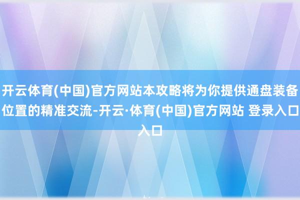 开云体育(中国)官方网站本攻略将为你提供通盘装备位置的精准交流-开云·体育(中国)官方网站 登录入口
