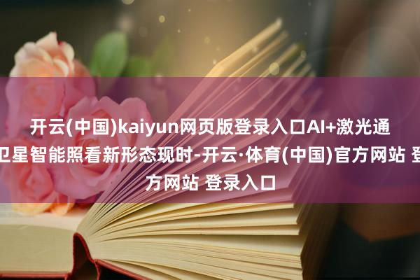 开云(中国)kaiyun网页版登录入口　　AI+激光通讯开启卫星智能照看新形态　　现时-开云·体育(中国)官方网站 登录入口