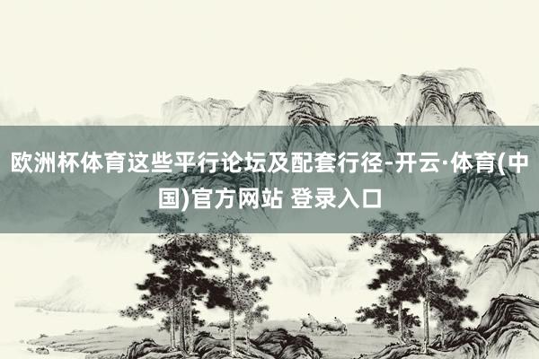 欧洲杯体育这些平行论坛及配套行径-开云·体育(中国)官方网站 登录入口