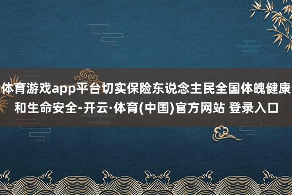 体育游戏app平台切实保险东说念主民全国体魄健康和生命安全-开云·体育(中国)官方网站 登录入口