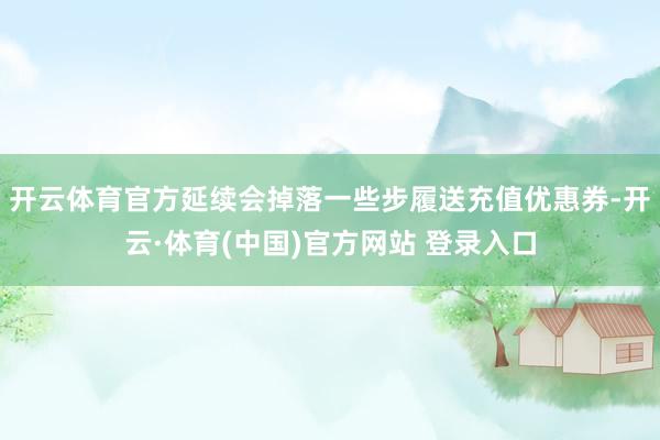 开云体育官方延续会掉落一些步履送充值优惠券-开云·体育(中国)官方网站 登录入口