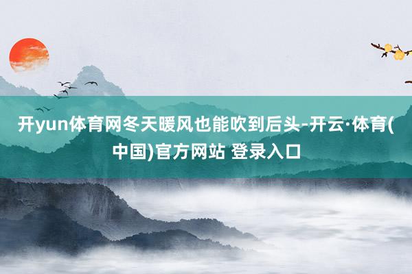 开yun体育网冬天暖风也能吹到后头-开云·体育(中国)官方网站 登录入口