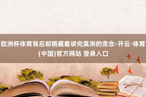 欧洲杯体育背后却荫藏着讲究莫测的贪念-开云·体育(中国)官方网站 登录入口
