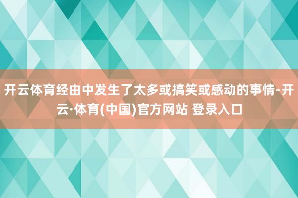 开云体育经由中发生了太多或搞笑或感动的事情-开云·体育(中国)官方网站 登录入口