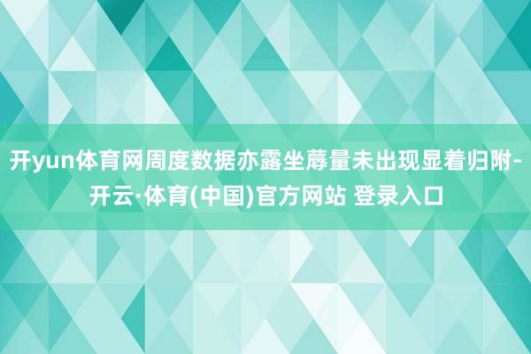 开yun体育网周度数据亦露坐蓐量未出现显着归附-开云·体育(中国)官方网站 登录入口