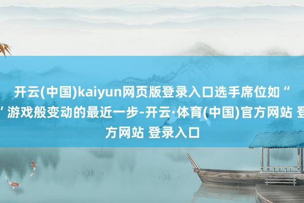 开云(中国)kaiyun网页版登录入口选手席位如“抢椅子”游戏般变动的最近一步-开云·体育(中国)官方网站 登录入口