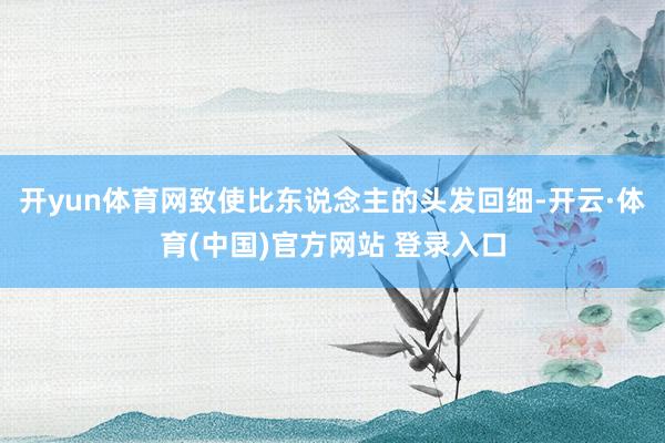 开yun体育网致使比东说念主的头发回细-开云·体育(中国)官方网站 登录入口