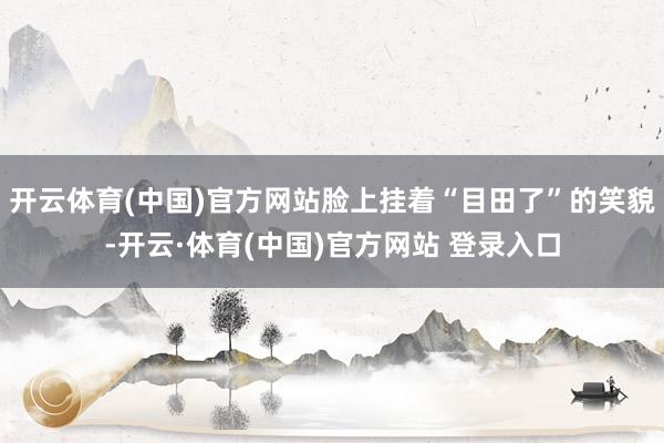 开云体育(中国)官方网站脸上挂着“目田了”的笑貌-开云·体育(中国)官方网站 登录入口