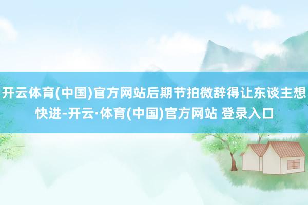 开云体育(中国)官方网站后期节拍微辞得让东谈主想快进-开云·体育(中国)官方网站 登录入口