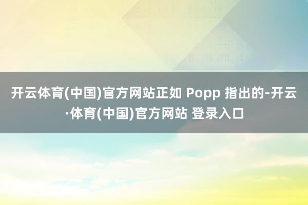 开云体育(中国)官方网站正如 Popp 指出的-开云·体育(中国)官方网站 登录入口