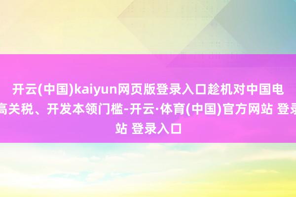 开云(中国)kaiyun网页版登录入口趁机对中国电车加高关税、开发本领门槛-开云·体育(中国)官方网站 登录入口