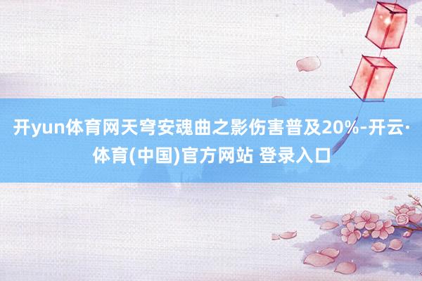 开yun体育网天穹安魂曲之影伤害普及20%-开云·体育(中国)官方网站 登录入口