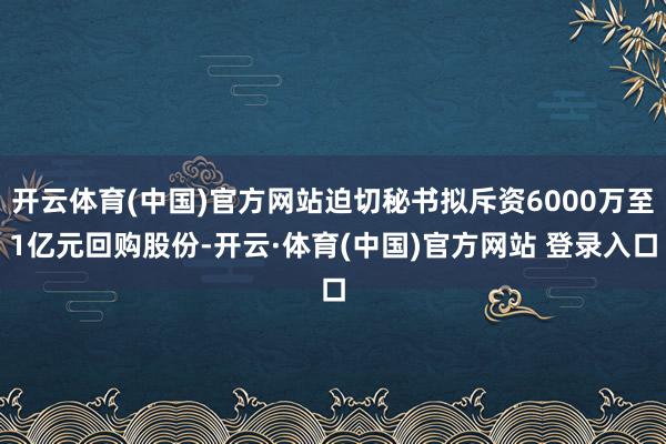 开云体育(中国)官方网站迫切秘书拟斥资6000万至1亿元回购股份-开云·体育(中国)官方网站 登录入口
