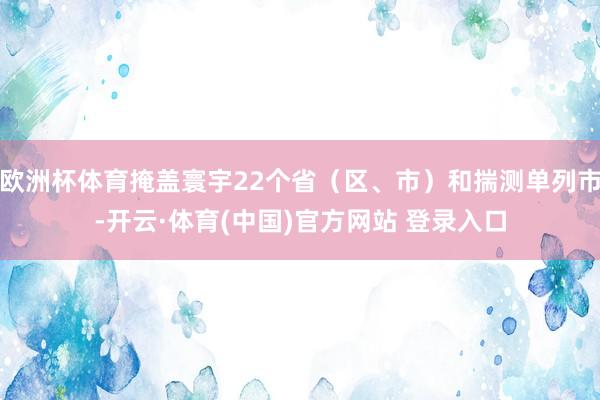 欧洲杯体育掩盖寰宇22个省（区、市）和揣测单列市-开云·体育(中国)官方网站 登录入口