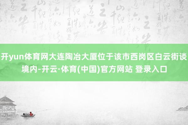 开yun体育网大连陶冶大厦位于该市西岗区白云街谈境内-开云·体育(中国)官方网站 登录入口