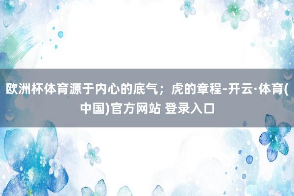 欧洲杯体育源于内心的底气；虎的章程-开云·体育(中国)官方网站 登录入口
