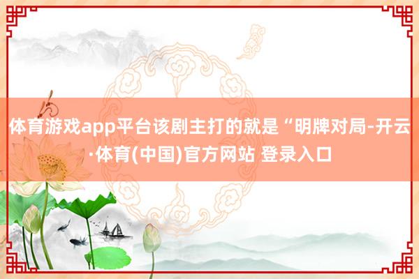 体育游戏app平台该剧主打的就是“明牌对局-开云·体育(中国)官方网站 登录入口
