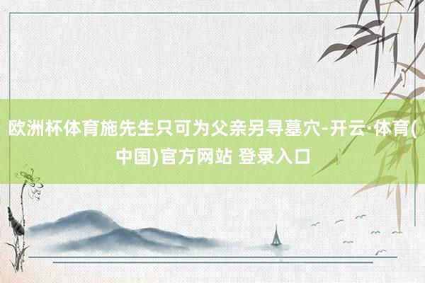 欧洲杯体育施先生只可为父亲另寻墓穴-开云·体育(中国)官方网站 登录入口
