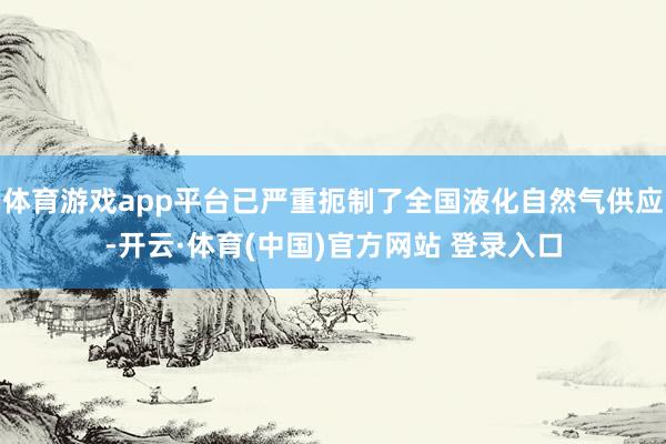 体育游戏app平台已严重扼制了全国液化自然气供应-开云·体育(中国)官方网站 登录入口