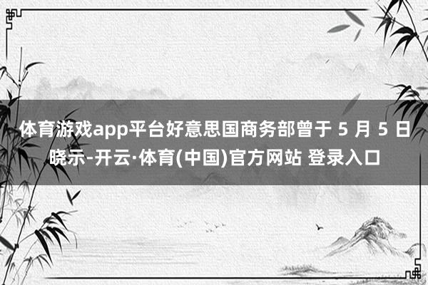 体育游戏app平台好意思国商务部曾于 5 月 5 日晓示-开云·体育(中国)官方网站 登录入口