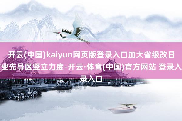 开云(中国)kaiyun网页版登录入口加大省级改日产业先导区竖立力度-开云·体育(中国)官方网站 登录入口