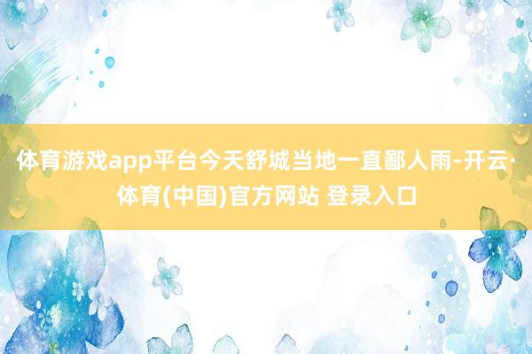 体育游戏app平台今天舒城当地一直鄙人雨-开云·体育(中国)官方网站 登录入口