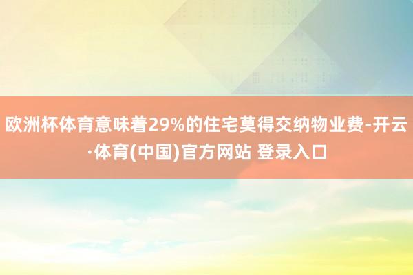 欧洲杯体育意味着29%的住宅莫得交纳物业费-开云·体育(中国)官方网站 登录入口