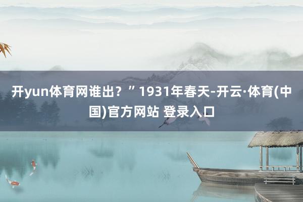 开yun体育网谁出？”1931年春天-开云·体育(中国)官方网站 登录入口
