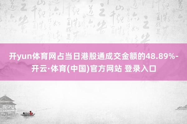 开yun体育网占当日港股通成交金额的48.89%-开云·体育(中国)官方网站 登录入口