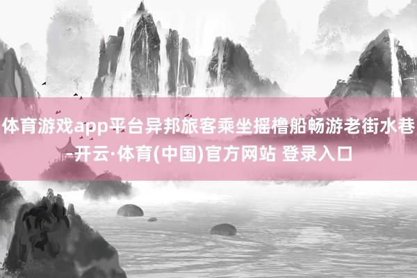 体育游戏app平台异邦旅客乘坐摇橹船畅游老街水巷-开云·体育(中国)官方网站 登录入口