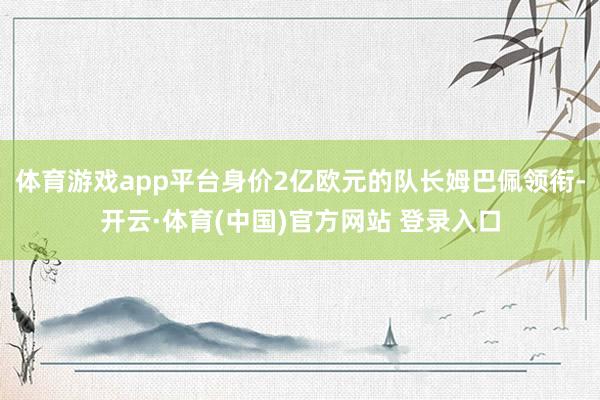 体育游戏app平台身价2亿欧元的队长姆巴佩领衔-开云·体育(中国)官方网站 登录入口