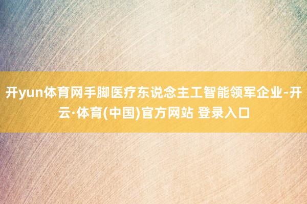 开yun体育网手脚医疗东说念主工智能领军企业-开云·体育(中国)官方网站 登录入口