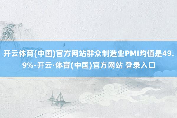 开云体育(中国)官方网站群众制造业PMI均值是49.9%-开云·体育(中国)官方网站 登录入口