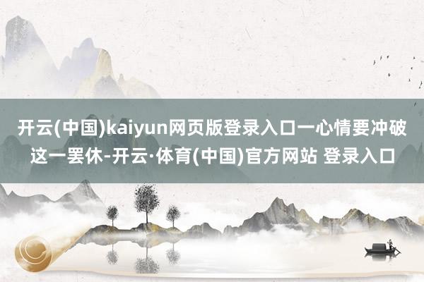开云(中国)kaiyun网页版登录入口一心情要冲破这一罢休-开云·体育(中国)官方网站 登录入口