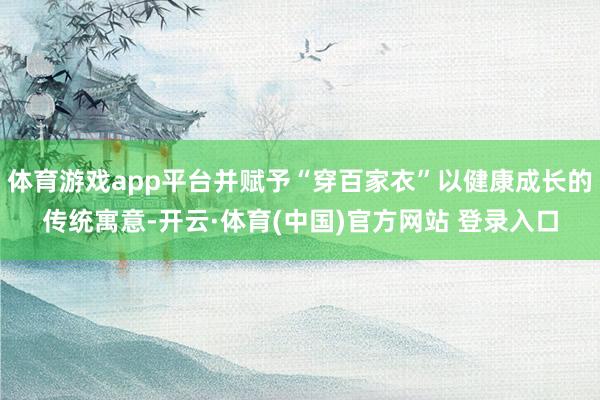 体育游戏app平台并赋予“穿百家衣”以健康成长的传统寓意-开云·体育(中国)官方网站 登录入口