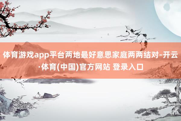 体育游戏app平台两地最好意思家庭两两结对-开云·体育(中国)官方网站 登录入口