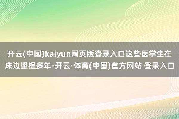 开云(中国)kaiyun网页版登录入口这些医学生在床边坚捏多年-开云·体育(中国)官方网站 登录入口
