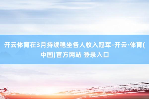 开云体育在3月持续稳坐各人收入冠军-开云·体育(中国)官方网站 登录入口